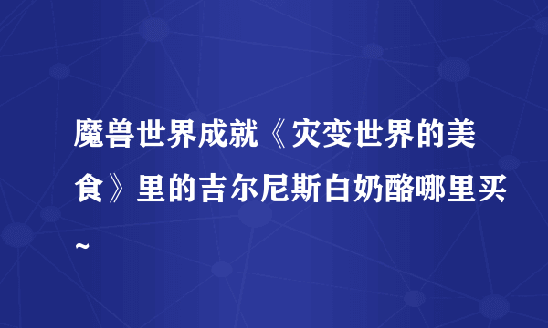 魔兽世界成就《灾变世界的美食》里的吉尔尼斯白奶酪哪里买~