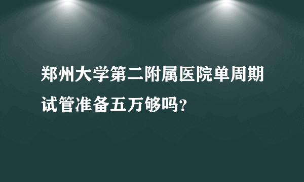 郑州大学第二附属医院单周期试管准备五万够吗？