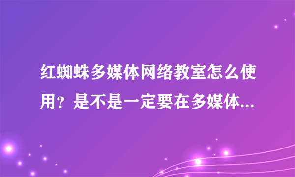 红蜘蛛多媒体网络教室怎么使用？是不是一定要在多媒体教室中才能使用？在自己的机子上安装有用吗？