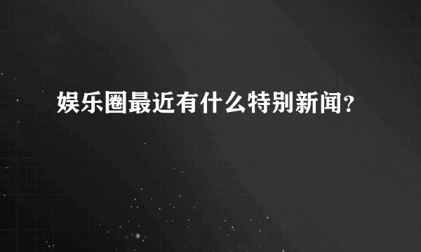 娱乐圈最近有什么特别新闻？