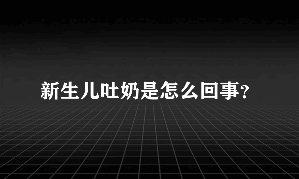 新生儿吐奶是怎么回事？