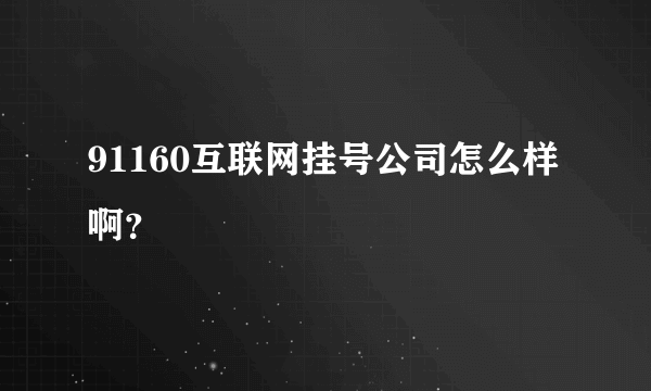 91160互联网挂号公司怎么样啊？