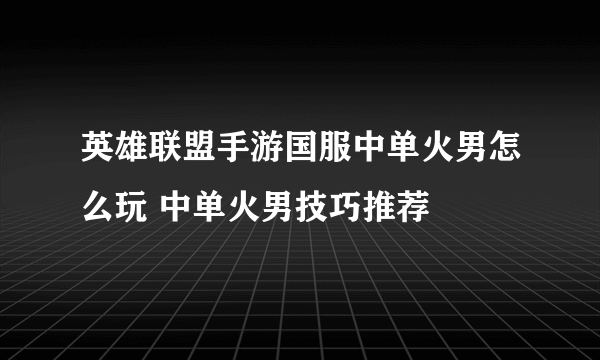 英雄联盟手游国服中单火男怎么玩 中单火男技巧推荐