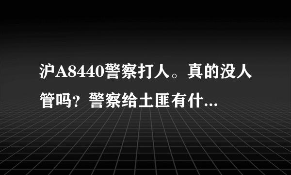 沪A8440警察打人。真的没人管吗？警察给土匪有什么区别。