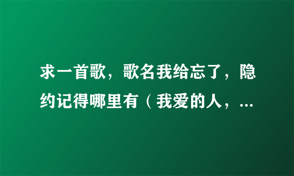 求一首歌，歌名我给忘了，隐约记得哪里有（我爱的人，伤我最深）和（我爱你爱到发了疯）好像是女生唱的