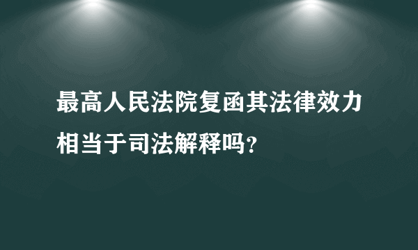 最高人民法院复函其法律效力相当于司法解释吗？