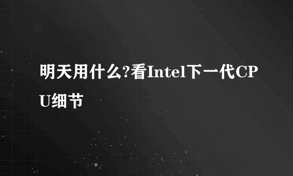 明天用什么?看Intel下一代CPU细节