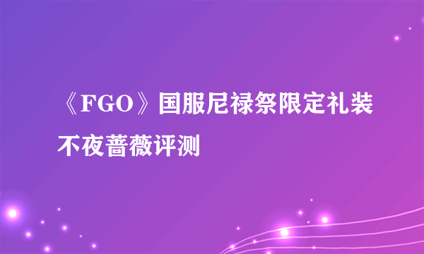 《FGO》国服尼禄祭限定礼装不夜蔷薇评测