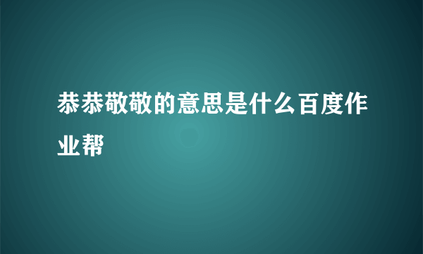 恭恭敬敬的意思是什么百度作业帮