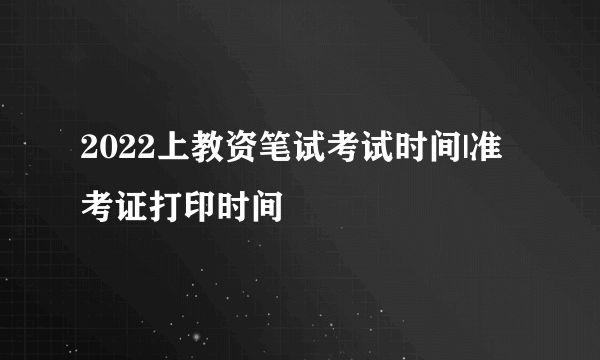 2022上教资笔试考试时间|准考证打印时间