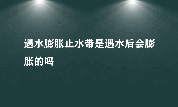 遇水膨胀止水带是遇水后会膨胀的吗