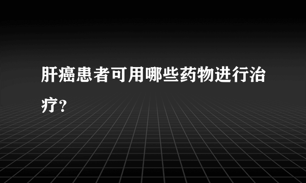 肝癌患者可用哪些药物进行治疗？