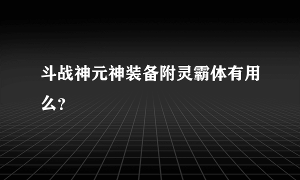 斗战神元神装备附灵霸体有用么？