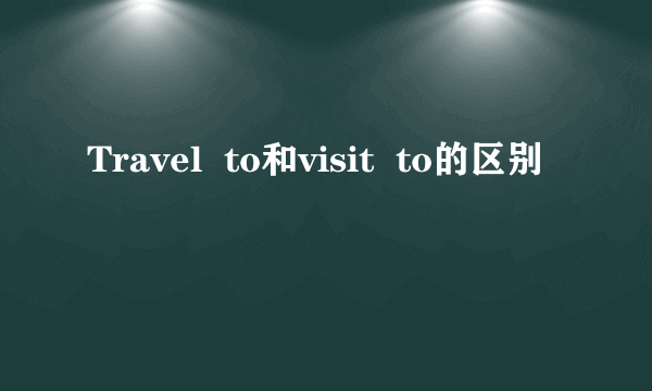 Travel  to和visit  to的区别