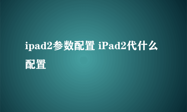 ipad2参数配置 iPad2代什么配置