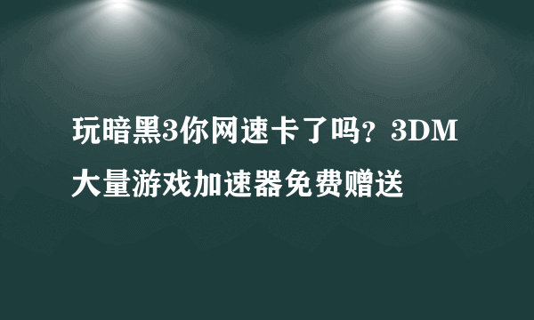 玩暗黑3你网速卡了吗？3DM大量游戏加速器免费赠送