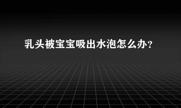 乳头被宝宝吸出水泡怎么办？