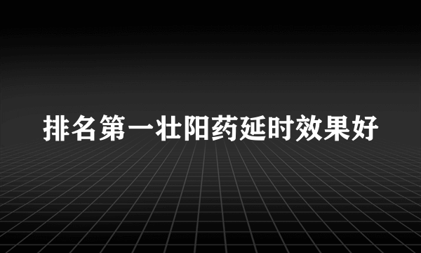 排名第一壮阳药延时效果好