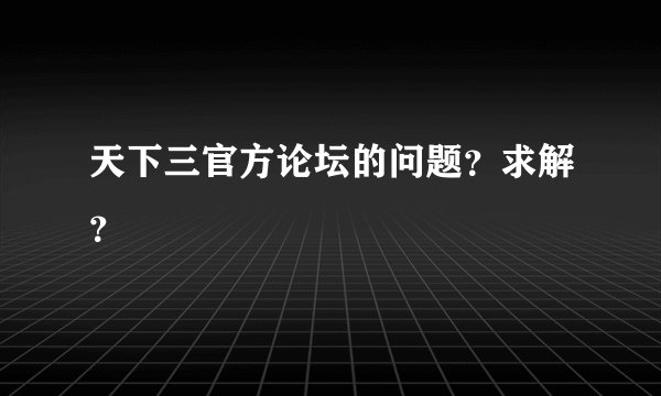 天下三官方论坛的问题？求解？