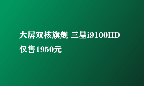 大屏双核旗舰 三星i9100HD仅售1950元