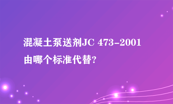 混凝土泵送剂JC 473-2001 由哪个标准代替?