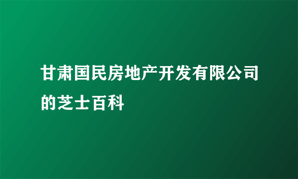 甘肃国民房地产开发有限公司的芝士百科