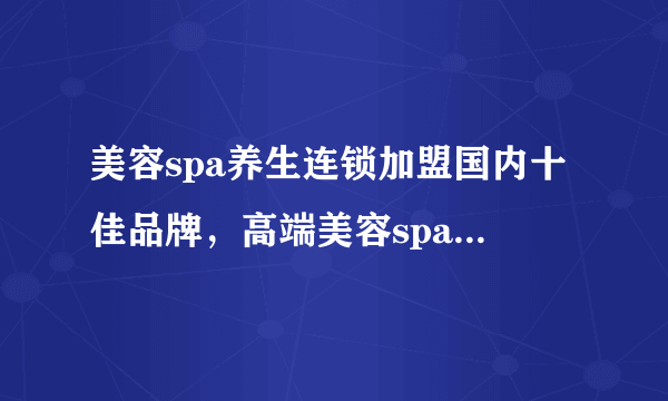 美容spa养生连锁加盟国内十佳品牌，高端美容spa加盟需要多少资金？