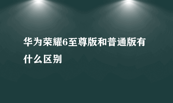 华为荣耀6至尊版和普通版有什么区别