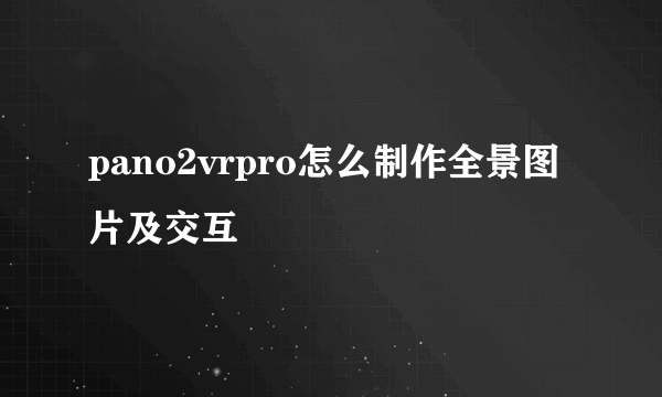 pano2vrpro怎么制作全景图片及交互