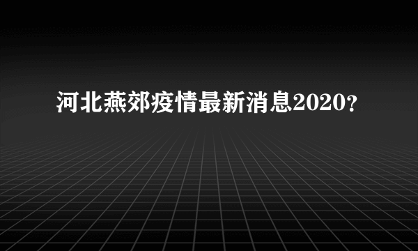 河北燕郊疫情最新消息2020？