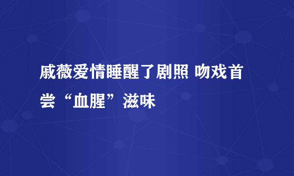 戚薇爱情睡醒了剧照 吻戏首尝“血腥”滋味