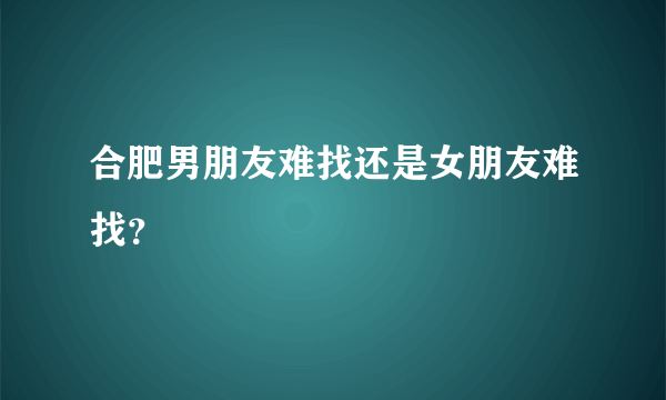 合肥男朋友难找还是女朋友难找？