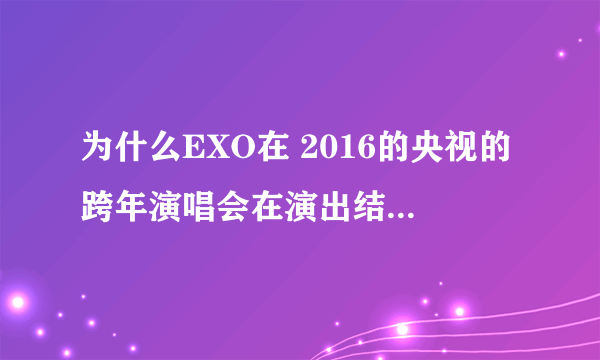 为什么EXO在 2016的央视的跨年演唱会在演出结束后没给粉丝们送祝福就接着下台然后换了另一波人了