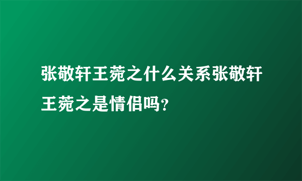 张敬轩王菀之什么关系张敬轩王菀之是情侣吗？