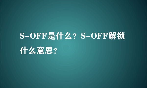 S-OFF是什么？S-OFF解锁什么意思？