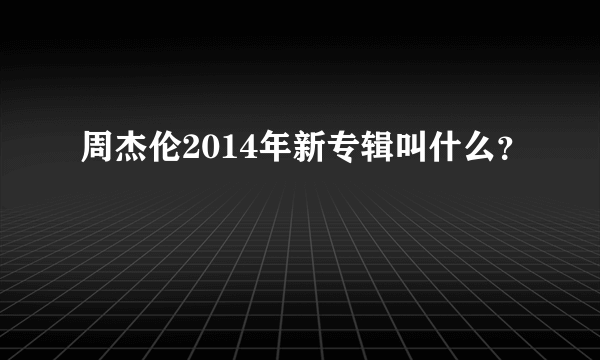 周杰伦2014年新专辑叫什么？