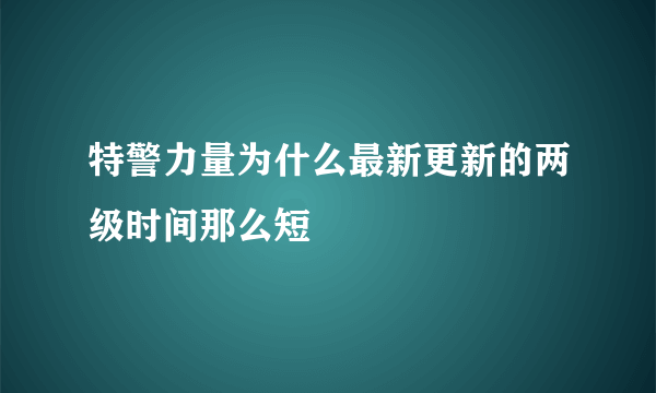 特警力量为什么最新更新的两级时间那么短