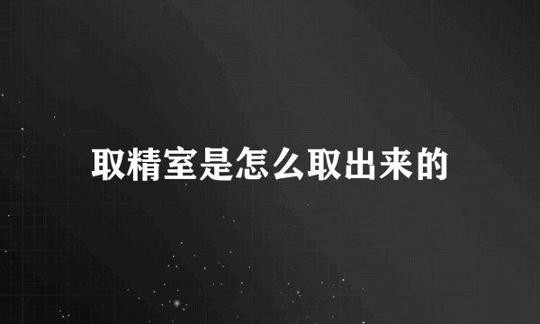 取精室是怎么取出来的