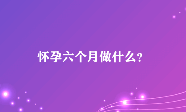 怀孕六个月做什么？