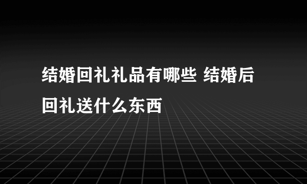 结婚回礼礼品有哪些 结婚后回礼送什么东西