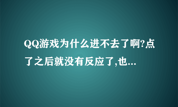 QQ游戏为什么进不去了啊?点了之后就没有反应了,也没有弹出什么窗口.到底是个怎么回事了?