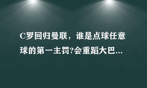 C罗回归曼联，谁是点球任意球的第一主罚?会重蹈大巴黎闹剧吗？