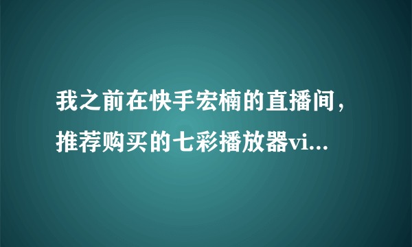 我之前在快手宏楠的直播间，推荐购买的七彩播放器vip，买了之后就不停的更新更换软件