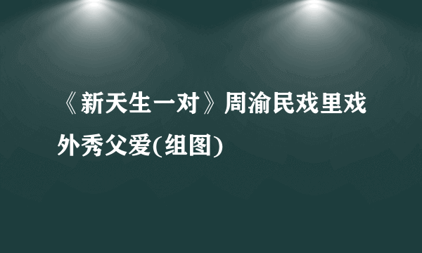 《新天生一对》周渝民戏里戏外秀父爱(组图)