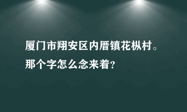 厦门市翔安区内厝镇花枞村。那个字怎么念来着？