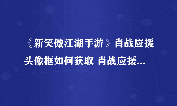 《新笑傲江湖手游》肖战应援头像框如何获取 肖战应援头像框获取方式介绍