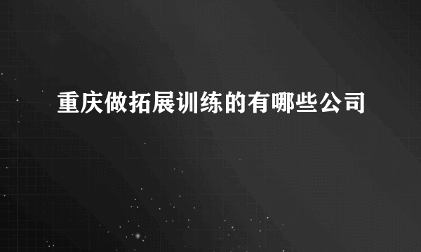 重庆做拓展训练的有哪些公司