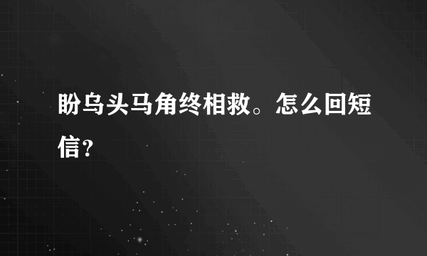 盼乌头马角终相救。怎么回短信？