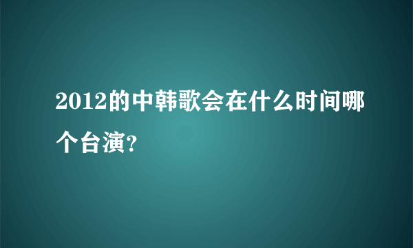 2012的中韩歌会在什么时间哪个台演？