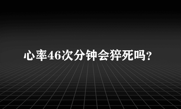 心率46次分钟会猝死吗？